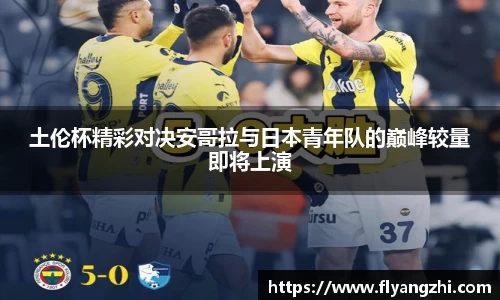 土伦杯精彩对决安哥拉与日本青年队的巅峰较量即将上演