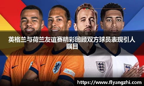 英格兰与荷兰友谊赛精彩回顾双方球员表现引人瞩目